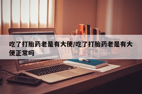流产药网上怎么购买吃了打胎药老是有大便/吃了打胎药老是有大便正常吗