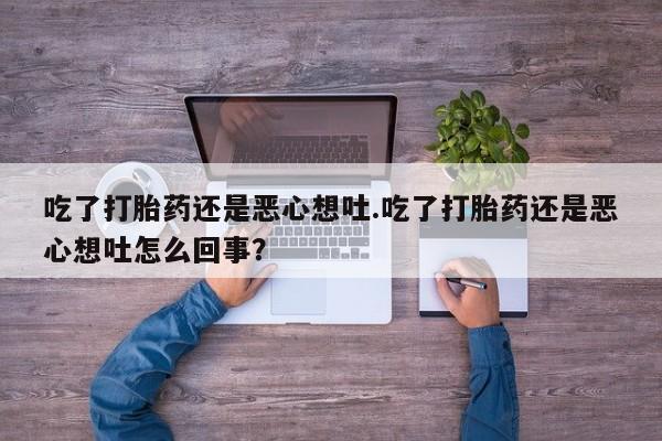 流产药网上怎么购买吃了打胎药还是恶心想吐.吃了打胎药还是恶心想吐怎么回事？
