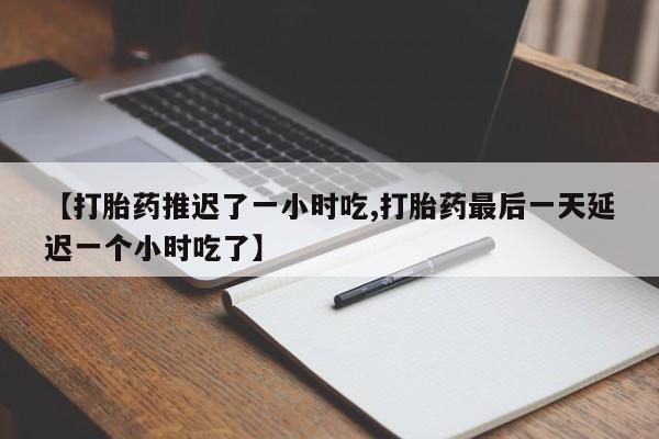 流产药网上怎么购买【打胎药推迟了一小时吃,打胎药最后一天延迟一个小时吃了】