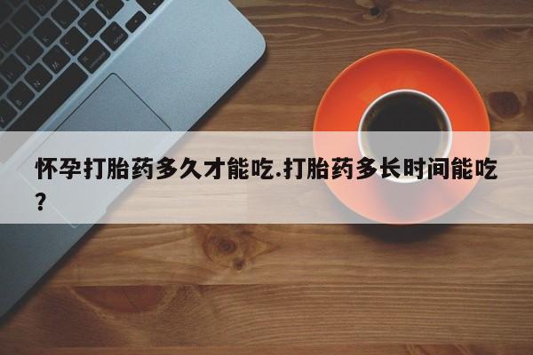 流产药网上怎么购买怀孕打胎药多久才能吃.打胎药多长时间能吃?