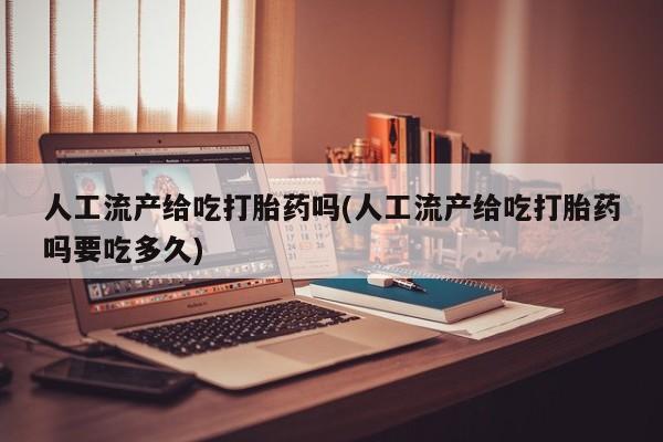 流产药网上怎么购买人工流产给吃打胎药吗(人工流产给吃打胎药吗要吃多久)