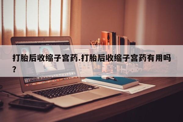 流产药网上怎么购买打胎后收缩子宫药.打胎后收缩子宫药有用吗？