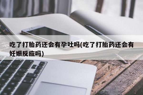 流产药网上怎么购买吃了打胎药还会有孕吐吗(吃了打胎药还会有妊娠反应吗)