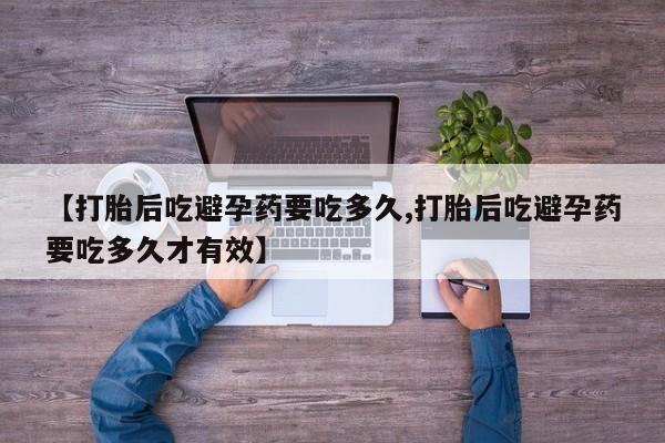 流产药网上怎么购买【打胎后吃避孕药要吃多久,打胎后吃避孕药要吃多久才有效】