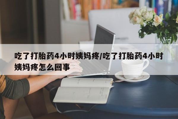 流产药网上怎么购买吃了打胎药4小时姨妈疼/吃了打胎药4小时姨妈疼怎么回事