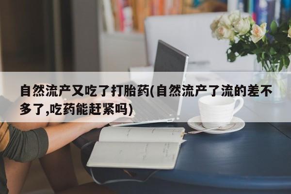 流产药网上怎么购买自然流产又吃了打胎药(自然流产了流的差不多了,吃药能赶紧吗)