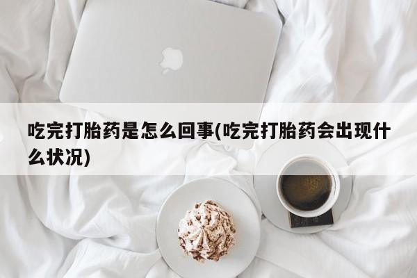 流产药网上怎么购买吃完打胎药是怎么回事(吃完打胎药会出现什么状况)