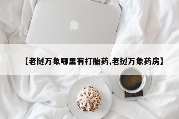 流产药网上怎么购买【老挝万象哪里有打胎药,老挝万象药房】