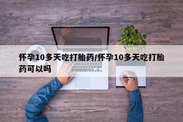 流产药网上怎么购买怀孕10多天吃打胎药/怀孕10多天吃打胎药可以吗