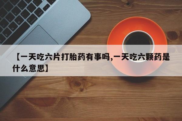 流产药网上怎么购买【一天吃六片打胎药有事吗,一天吃六颗药是什么意思】