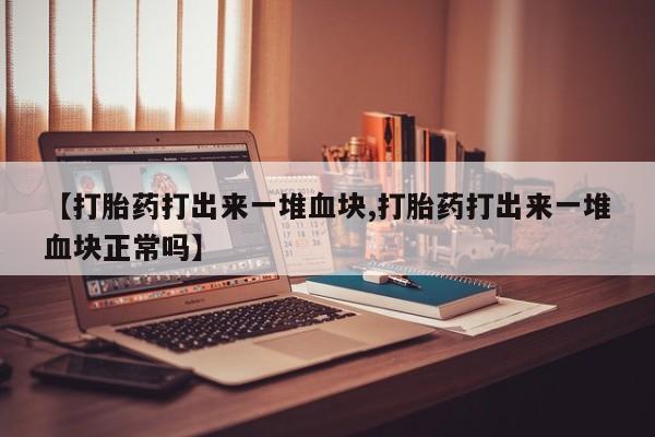 流产药网上怎么购买【打胎药打出来一堆血块,打胎药打出来一堆血块正常吗】