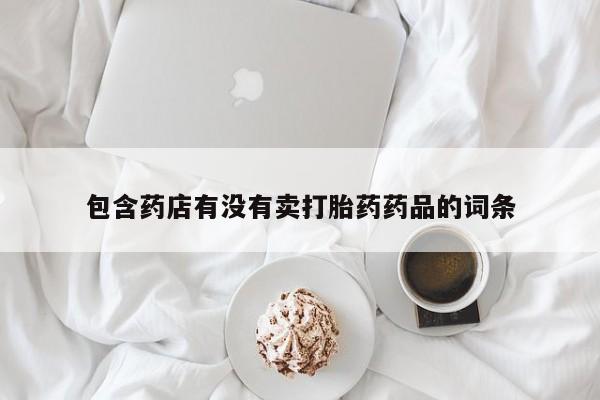 流产药网上怎么购买包含药店有没有卖打胎药药品的词条
