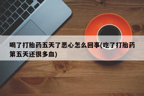 流产药网上怎么购买喝了打胎药五天了恶心怎么回事(吃了打胎药第五天还很多血)