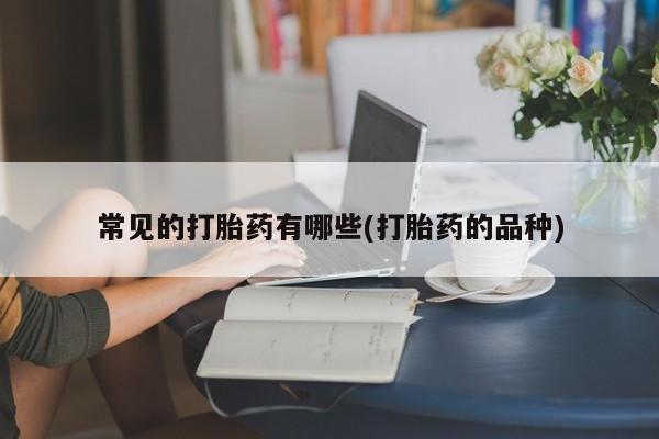 流产药网上怎么购买常见的打胎药有哪些(打胎药的品种)