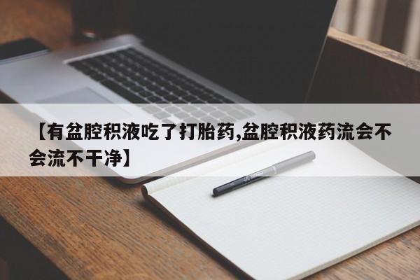 流产药网上怎么购买【有盆腔积液吃了打胎药,盆腔积液药流会不会流不干净】