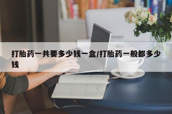 流产药网上怎么购买打胎药一共要多少钱一盒/打胎药一般都多少钱