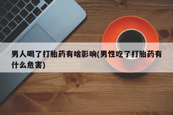 流产药网上怎么购买男人喝了打胎药有啥影响(男性吃了打胎药有什么危害)