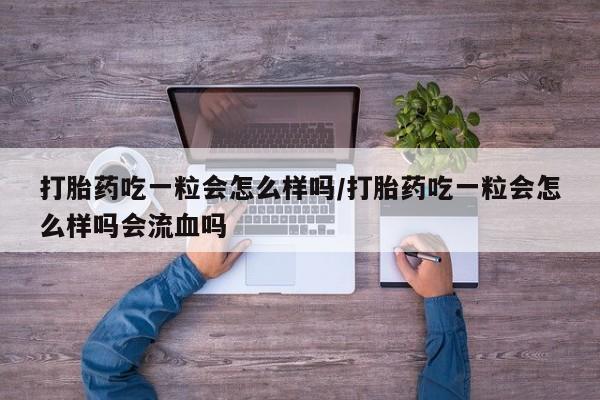 流产药网上怎么购买打胎药吃一粒会怎么样吗/打胎药吃一粒会怎么样吗会流血吗