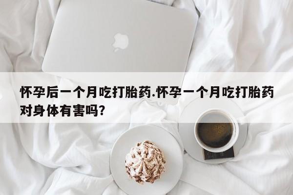 流产药网上怎么购买怀孕后一个月吃打胎药.怀孕一个月吃打胎药对身体有害吗？