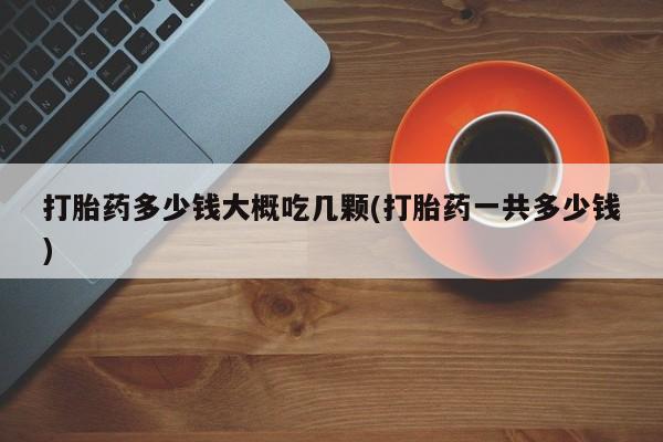 流产药网上怎么购买打胎药多少钱大概吃几颗(打胎药一共多少钱)
