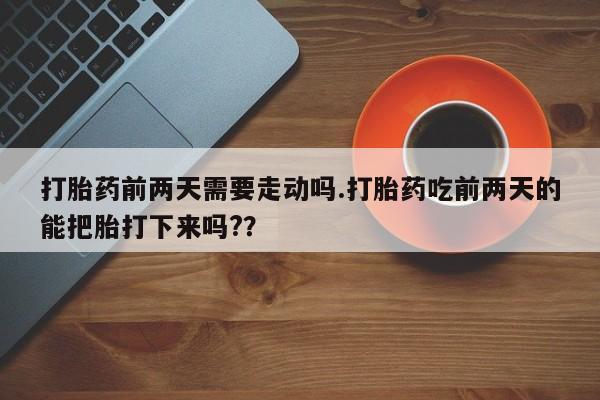 流产药网上怎么购买打胎药前两天需要走动吗.打胎药吃前两天的能把胎打下来吗?？