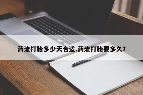 流产药网上怎么购买药流打胎多少天合适.药流打胎要多久？