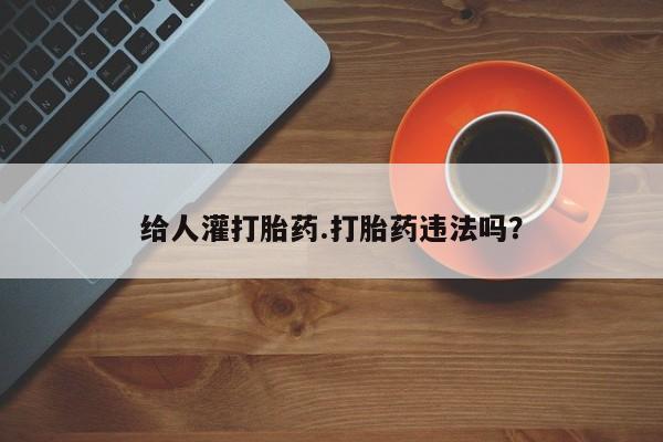 流产药网上怎么购买给人灌打胎药.打胎药违法吗？