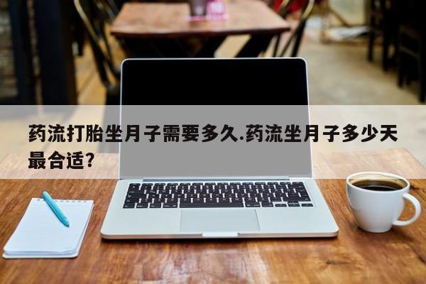 流产药网上怎么购买药流打胎坐月子需要多久.药流坐月子多少天最合适？