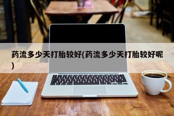 流产药网上怎么购买药流多少天打胎较好(药流多少天打胎较好呢)