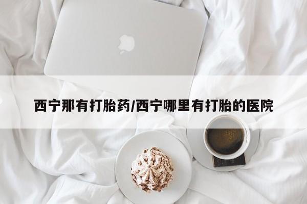 流产药网上怎么购买西宁那有打胎药/西宁哪里有打胎的医院