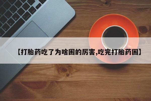 流产药网上怎么购买【打胎药吃了为啥困的厉害,吃完打胎药困】
