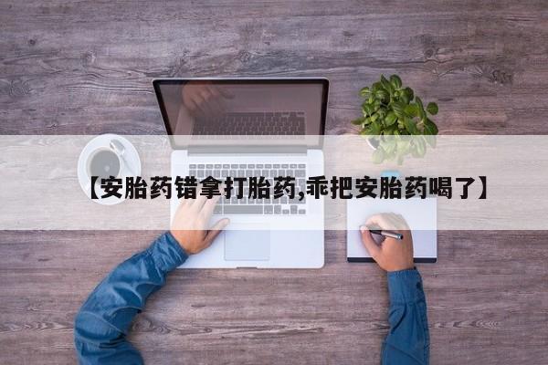 流产药网上怎么购买【安胎药错拿打胎药,乖把安胎药喝了】