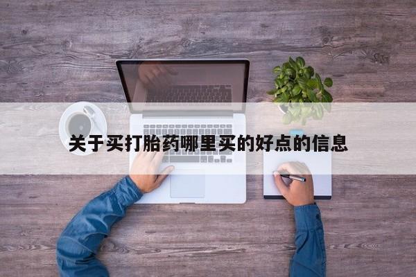 流产药网上怎么购买关于买打胎药哪里买的好点的信息