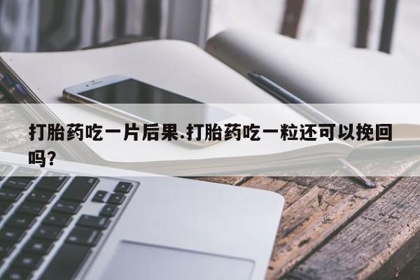 流产药网上怎么购买打胎药吃一片后果.打胎药吃一粒还可以挽回吗？