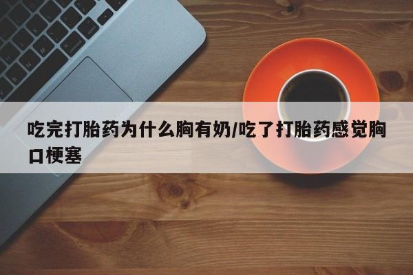 流产药网上怎么购买吃完打胎药为什么胸有奶/吃了打胎药感觉胸口梗塞