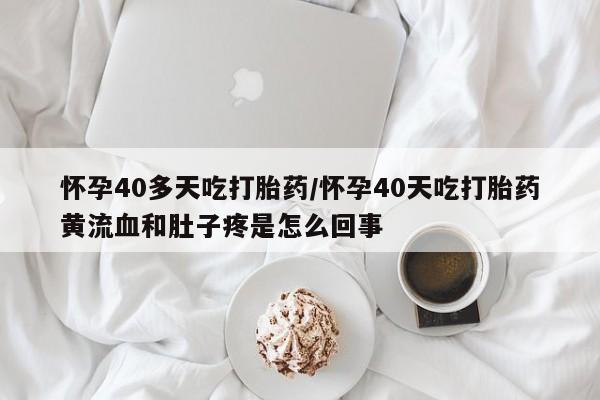 流产药网上怎么购买怀孕40多天吃打胎药/怀孕40天吃打胎药黄流血和肚子疼是怎么回事