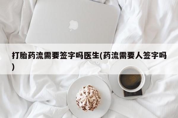 流产药网上怎么购买打胎药流需要签字吗医生(药流需要人签字吗)