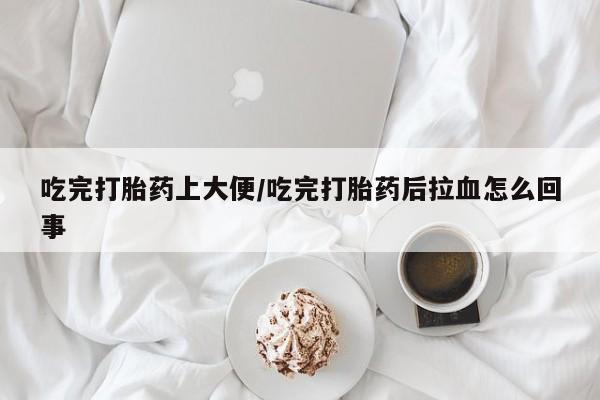 流产药网上怎么购买吃完打胎药上大便/吃完打胎药后拉血怎么回事