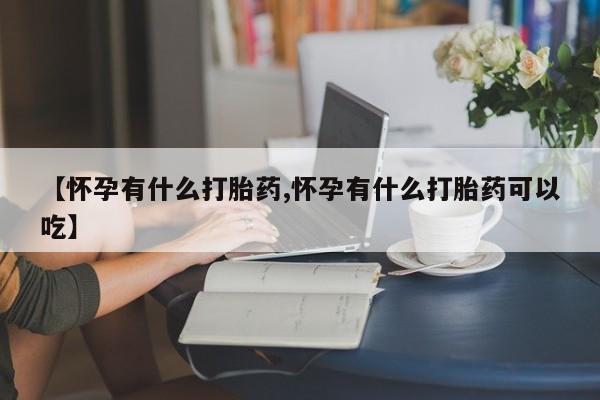 流产药网上怎么购买【怀孕有什么打胎药,怀孕有什么打胎药可以吃】