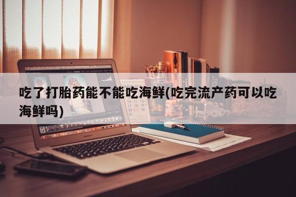 流产药网上怎么购买吃了打胎药能不能吃海鲜(吃完流产药可以吃海鲜吗)