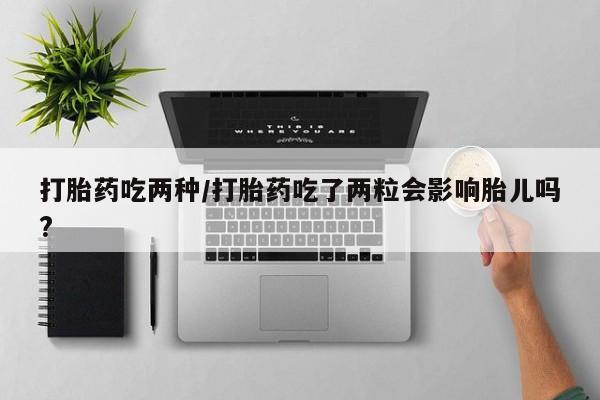 流产药网上怎么购买打胎药吃两种/打胎药吃了两粒会影响胎儿吗?