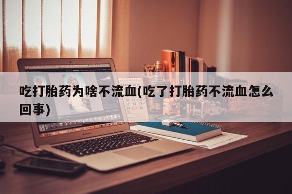 流产药网上怎么购买吃打胎药为啥不流血(吃了打胎药不流血怎么回事)