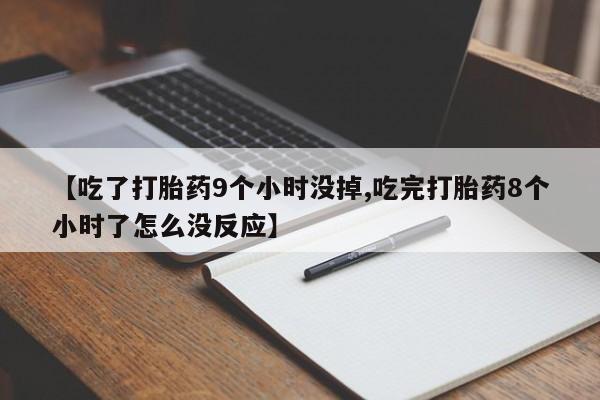 流产药网上怎么购买【吃了打胎药9个小时没掉,吃完打胎药8个小时了怎么没反应】