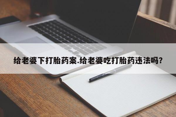 流产药网上怎么购买给老婆下打胎药案.给老婆吃打胎药违法吗？