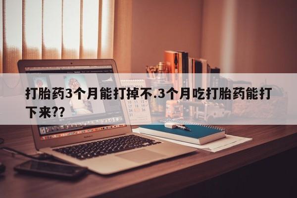 流产药网上怎么购买打胎药3个月能打掉不.3个月吃打胎药能打下来??