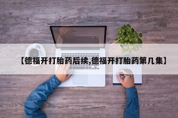 流产药网上怎么购买【德福开打胎药后续,德福开打胎药第几集】