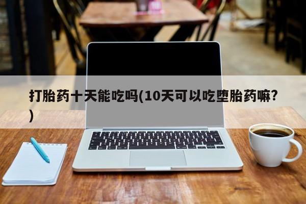 流产药网上怎么购买打胎药十天能吃吗(10天可以吃堕胎药嘛?)