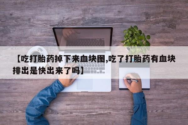 流产药网上怎么购买【吃打胎药掉下来血块图,吃了打胎药有血块排出是快出来了吗】