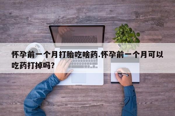 流产药网上怎么购买怀孕前一个月打胎吃啥药.怀孕前一个月可以吃药打掉吗？
