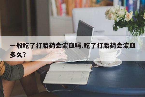 流产药网上怎么购买一般吃了打胎药会流血吗.吃了打胎药会流血多久?